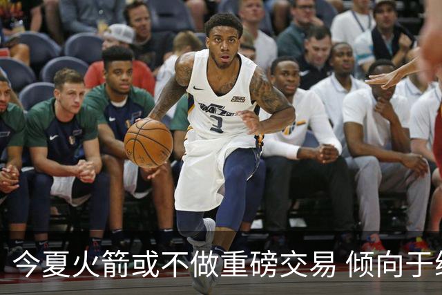 今夏火箭或不做重磅交易 倾向于继续尝试现有阵容&开局不利再求变