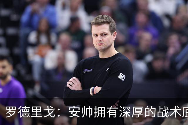 罗德里戈：安帅拥有深厚的战术底蕴，以及擅长调和队内氛围的能力
