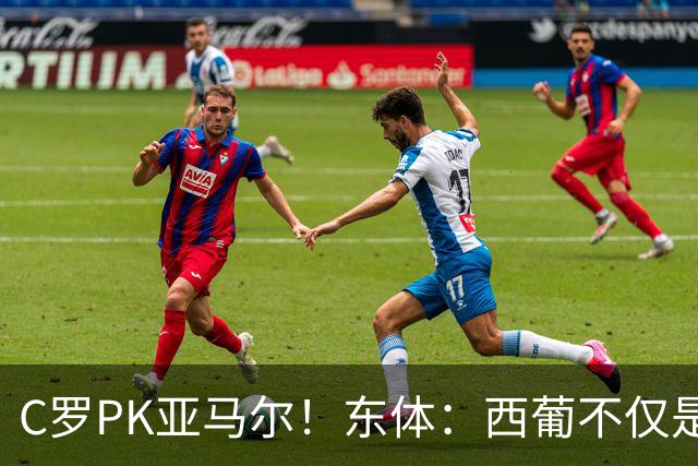 C罗PK亚马尔！东体：西葡不仅是两支豪强的对话，更是两代人碰撞